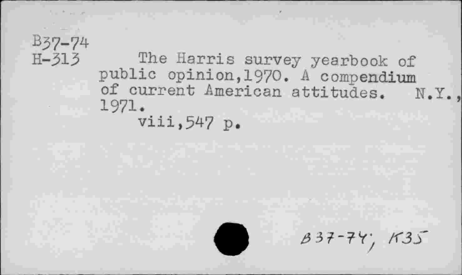 ﻿B^7-74 H-313
The Harris survey yearbook of public opinion,1970. A compendium of current American attitudes. N.Y. 1971.
viii,547 p.
/5 3 7-77; /TJjT